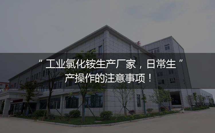 工業(yè)氯化銨生產(chǎn)廠家，日常生產(chǎn)操作的注意事項！