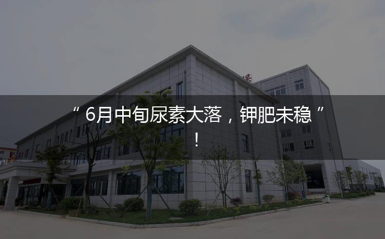 6月中旬尿素大落，鉀肥未穩(wěn)！