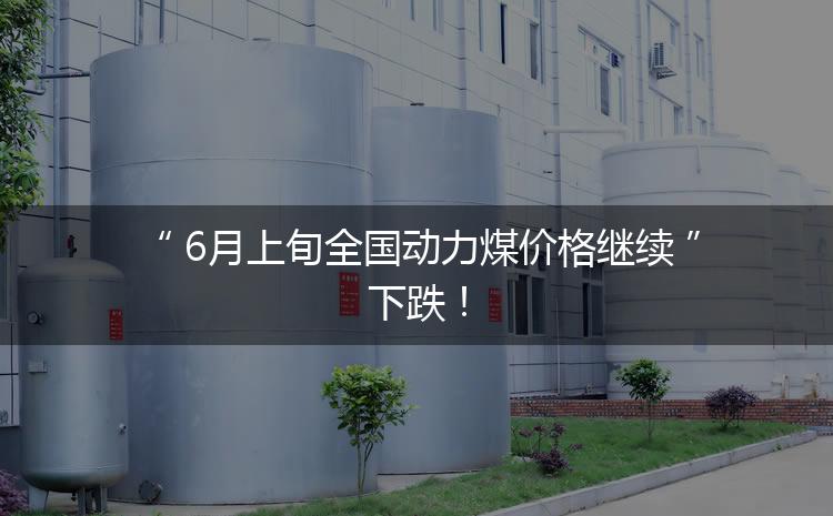 6月上旬全國動力煤價格繼續(xù)下跌！